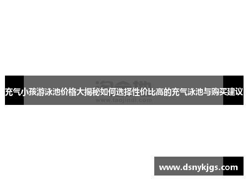 充气小孩游泳池价格大揭秘如何选择性价比高的充气泳池与购买建议